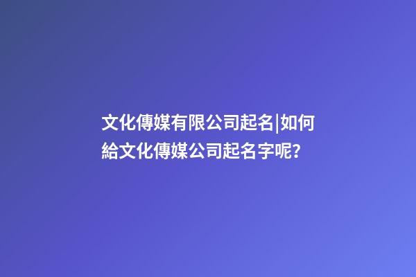 文化傳媒有限公司起名|如何給文化傳媒公司起名字呢？-第1張-公司起名-玄機派